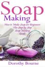 Soap Making: How to Make Soap for Beginners: The Step by Step Soap Making Guide By Dorothy Bourne Cover Image