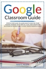 Google Classroom Guide: Step By Step Guide To Learn How To Digitize Your Lessons, Manage Your Virtual Class And Master The Platform In The Bes Cover Image