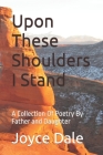 Upon These Shoulders I Stand: A Collection Of Poetry By Father and Daughter Cover Image