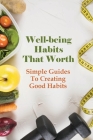 Well-being Habits That Worth: Simple Guides To Creating Good Habits: How To Embrace Your True Purpose Cover Image
