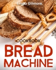 Bread Machine Cookbook: Easy Bread Machine Recipes to Save You Time While Having Fresh and Delicious Bread at Home By Linda Gilmore Cover Image