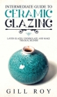 Intermediate Guide to Ceramic Glazing: Layer Glazes, Underglaze, and Make Triaxial Blends By Gill Roy Cover Image