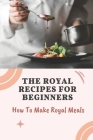 The Royal Recipes For Beginners: How To Make Royal Meals: Make Royal Meals By Shiloh Blattler Cover Image