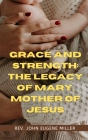Grace and Strength: The Legacy of Mary, Mother of Jesus By John Eugene Miller Cover Image
