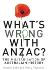 What's Wrong with ANZAC?: The Militarisation of Australian History By Marilyn Lake, Henry Reynolds Cover Image