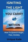 Igniting The Light You Carry Within: How To Quench Anger, Fear, Anxiety By Unique Kade Cover Image