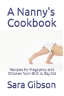 A Nanny's Cookbook: Recipes for Pregnancy and Children from Birth to Big Kid By Sara Gibson Cover Image