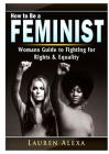 How to Be a Feminist: A Womans Guide to Fighting for Rights & Equality By Lauren Alexa Cover Image