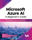 Microsoft Azure Ai: A Beginner's Guide: Explore Azure Applied AI Services, Azure Cognitive Services and Azure Machine Learning with Practical Illustra Cover Image