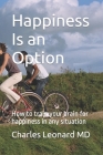 Happiness Is an Option: How to train your brain for happiness in any situation By Charles Leonard Cover Image