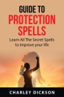 Guide to Protection Spells: Learn All The Secret Spells to improve your life By Charley Dickson Cover Image