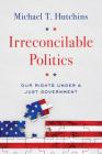 Irreconcilable Politics: Our Rights Under a Just Government By Michael T. Hutchins Cover Image