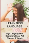Learn Sign Language: Sign Language For Beginners - Basic Asl Phrases & Words: Sign Language Words Cover Image