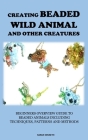 Creating Beaded Wild Animal and Other Creatures: Beginners Overview Guide to Beaded Animals Including Techniques, Patterns and Methods By Sarah Kenneth Cover Image