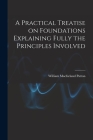 A Practical Treatise on Foundations Explaining Fully the Principles Involved By William Macfarland Patton Cover Image