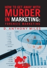 How to Get Away with Murder in Marketing: Forensic Marketing By D. Anthony Miles Cover Image