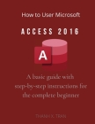 How to Use Microsoft Access 2016: A basic guide with step-by-step instructions for the complete beginner Cover Image