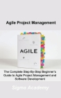 Agile Project Management: The Complete Step-By-Step Beginner's Guide to Agile Project Management and Software Development Cover Image