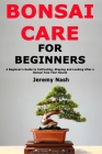 Bonsai Care for Beginners: A Beginner's Guide to Cultivating, Shaping and Looking After a Bonsai Tree Year-Round Cover Image