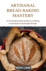 Artisanal Bread Baking Mastery: A Comprehensive Guide to Crafting Irresistible Homemade Breads By Moh Lims Cover Image