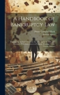 A Handbook of Bankruptcy Law: Embodying the Full Text of the Act of Congress of 1898, and Annotated With References to Pertinent Decisions Under For Cover Image