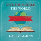 Give Your Child the World Lib/E: Raising Globally Minded Kids One Book at a Time By Jamie C. Martin, Carla Mercer-Meyer (Read by) Cover Image