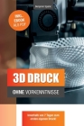 3D Druck ohne Vorkenntnisse - in 7 Tagen zum ersten 3D Druck: Ideen verwirklichen - ohne technisches Know-How By Benjamin Spahic Cover Image