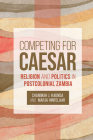 Competing for Caesar: Religion and Politics in Postcolonial Zambia By Chammah J. Kaunda (Editor), Marja Hinfelaar (Editor) Cover Image
