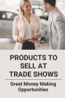Products To Sell At Trade Shows: Great Money Making Opportunities: Types Of Exhibition By Marquis Kitzmiller Cover Image