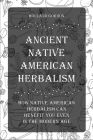 Ancient Native American Herbalism: How Native American Herbalism Can Benefit You Even in The Modern Age By Holland Gordon Cover Image