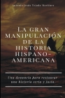 La gran manipulación de la historia hispanoamericana: Una denuncia para restaurar una historia seria y justa. Cover Image