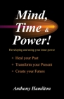 Mind, Time and Power!: How to use the hidden power of your mind to heal you past, transform your present and create your future By Anthony Hamilton Cover Image