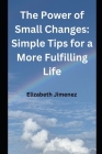 The Power of Small Changes: Simple Tips for a More Fulfilling Life By Elizabeth Jimenez Cover Image