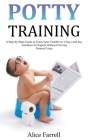 Potty Training: A Step-by-Step Guide to Train Your Toddler in 3 Days and Say Goodbye to Diapers Without Driving Parents Crazy By Alice Farrell Cover Image