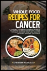 Whole-Food Recipes for Cancer: A Complete Cancer Diet Cookbook Guide to Nourishing Your Body and Beating Cancer with Easy Delicious 21-Day Meal Plan Cover Image
