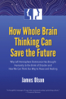 How Whole Brain Thinking Can Save the Future: Why Left Hemisphere Dominance Has Brought Humanity to the Brink of Disaster and How We Can Think Our Way to Peace and Healing By James Olson Cover Image