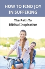 How To Find Joy In Suffering: The Path To Biblical Inspiration: Difficult Faced Strength Cover Image