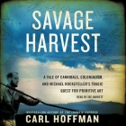 Savage Harvest: A Tale of Cannibals, Colonialism, and Michael Rockefeller's Tragic Quest for Primitive Art By Carl Hoffman, Joe Barrett (Read by) Cover Image