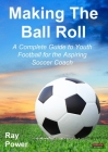 Making the Ball Roll: A Complete Guide to Youth Football for the Aspiring Soccer Coach By Ray Power Cover Image