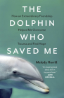 The Dolphin Who Saved Me: How an Extraordinary Friendship Helped Me Overcome Trauma and Find Hope By Melody Horrill Cover Image