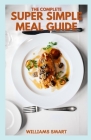 The Complete Super Simple Meal Guide: Includes Making More Food Varieties And Recipes in Your Comfortable States By Williams Smart Cover Image
