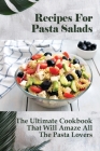 Recipes For Pasta Salads: The Ultimate Cookbook That Will Amaze All The Pasta Lovers: Step-By-Step Instructions To Make Delicious Pasta Salads Cover Image