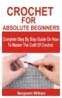 Crochet for Absolute Beginners: Complete Step By Step Guide On How To Master The Craft Of Crochet By Benjamin William Cover Image