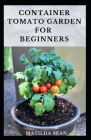 Container Tomato Garden for Beginners: Simple guides on how to plants and grow a healthy tomato container garden Cover Image