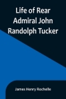 Life of Rear Admiral John Randolph Tucker By James Henry Rochelle Cover Image