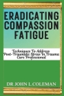 Eradicating Compassion Fatigue: Techniques To Address Post traumatic Stress In Trauma Care Professionals Cover Image