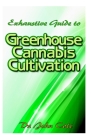 Exhaustive Guide to Greenhouse Cannabis Cultivation: The complete guide to setting up a greenhouse for cultivating your cannabis plant in an unfriendl Cover Image