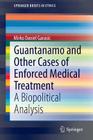 Guantanamo and Other Cases of Enforced Medical Treatment: A Biopolitical Analysis (Springerbriefs in Ethics) By Mirko Daniel Garasic Cover Image