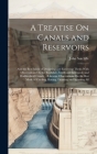 A Treatise On Canals and Reservoirs: And the Best Mode of Designing and Executing Them; With Observations On the Rochdale, Leeds and Liverpool, and Hu By John Sutcliffe Cover Image