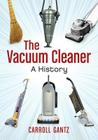 The Vacuum Cleaner: A History By Carroll Gantz Cover Image